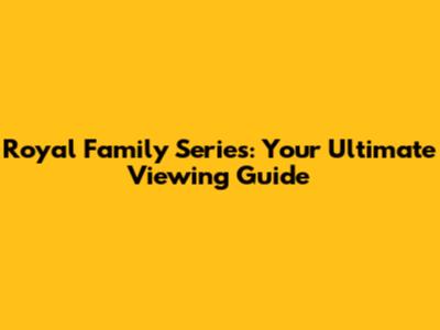 Royal Family Series: Your Ultimate Viewing Guide