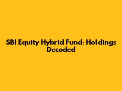 SBI Equity Hybrid Fund: Holdings Decoded