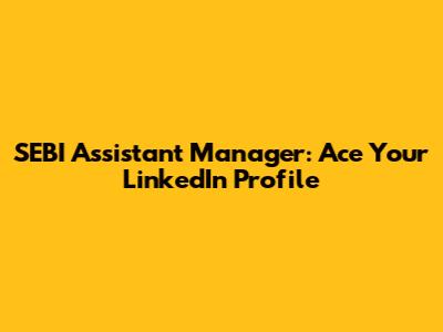 SEBI Assistant Manager: Ace Your LinkedIn Profile