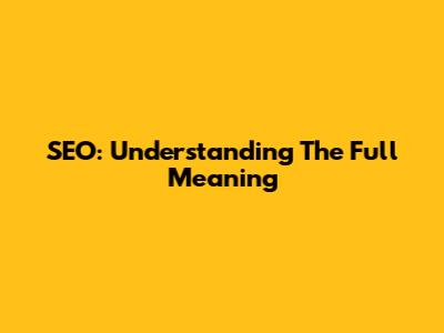 SEO: Understanding The Full Meaning