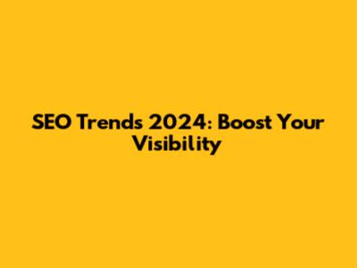SEO Trends 2024: Boost Your Visibility