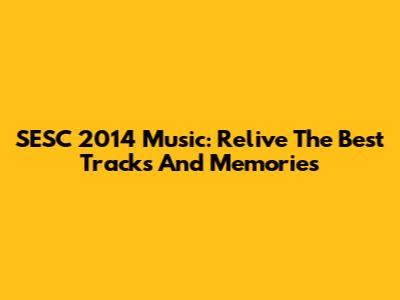 SESC 2014 Music: Relive The Best Tracks And Memories