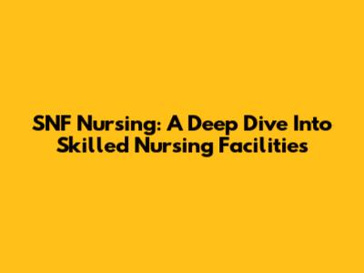 SNF Nursing: A Deep Dive Into Skilled Nursing Facilities