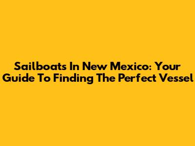 Sailboats In New Mexico: Your Guide To Finding The Perfect Vessel