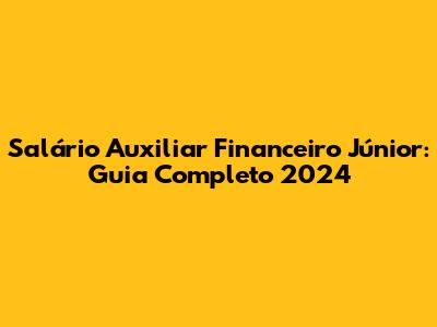 Salário Auxiliar Financeiro Júnior: Guia Completo 2024