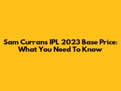 Sam Curran's IPL 2023 Base Price: What You Need To Know