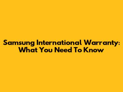 Samsung International Warranty: What You Need To Know