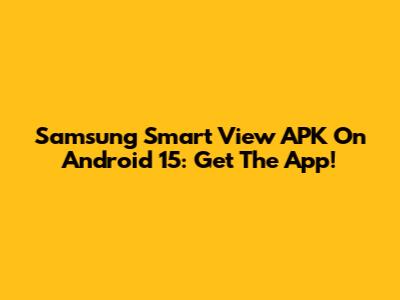 Samsung Smart View APK On Android 15: Get The App!