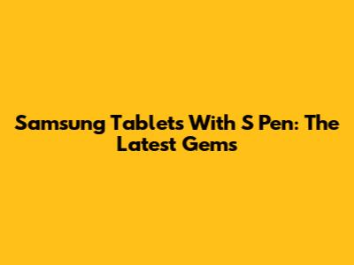 Samsung Tablets With S Pen: The Latest Gems
