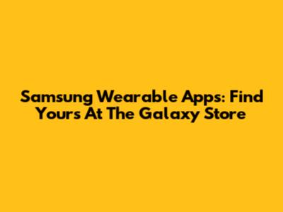 Samsung Wearable Apps: Find Yours At The Galaxy Store