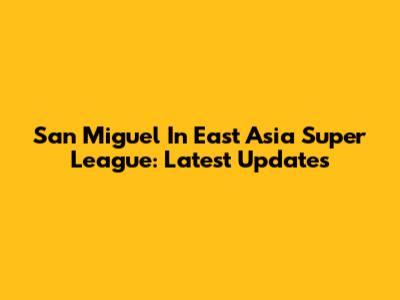 San Miguel In East Asia Super League: Latest Updates
