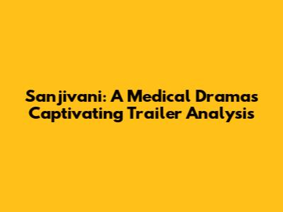 Sanjivani: A Medical Drama's Captivating Trailer Analysis