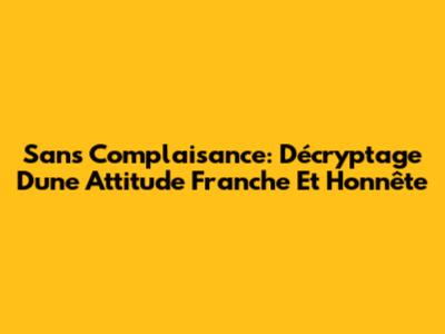 Sans Complaisance: Décryptage D'une Attitude Franche Et Honnête