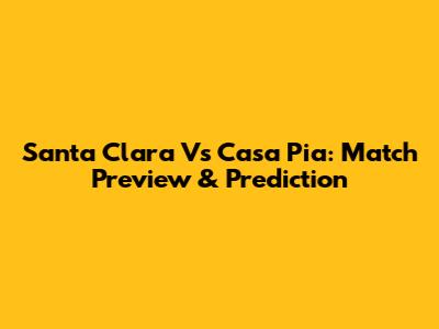 Santa Clara Vs Casa Pia: Match Preview & Prediction