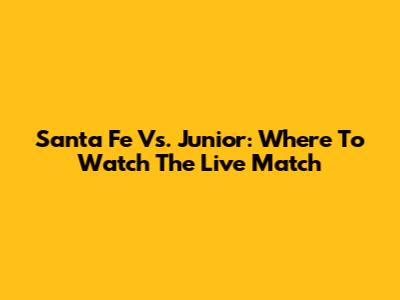 Santa Fe Vs. Junior: Where To Watch The Live Match