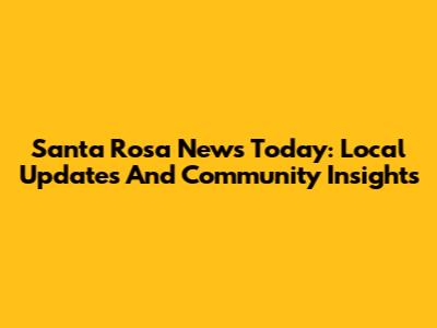 Santa Rosa News Today: Local Updates And Community Insights