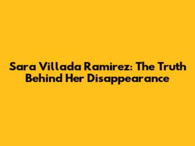 Sara Villada Ramirez: The Truth Behind Her Disappearance