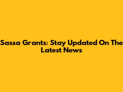 Sassa Grants: Stay Updated On The Latest News