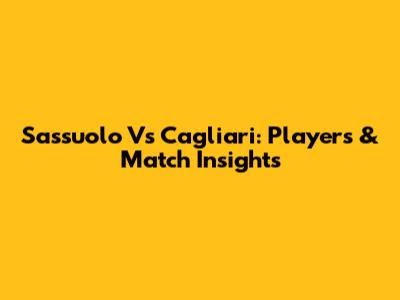 Sassuolo Vs Cagliari: Players & Match Insights
