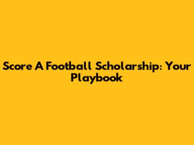 Score A Football Scholarship: Your Playbook