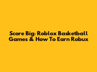 Score Big: Roblox Basketball Games & How To Earn Robux