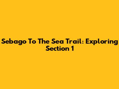 Sebago To The Sea Trail: Exploring Section 1