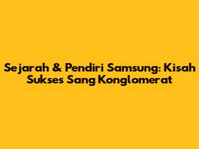 Sejarah & Pendiri Samsung: Kisah Sukses Sang Konglomerat