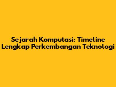 Sejarah Komputasi: Timeline Lengkap Perkembangan Teknologi