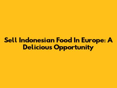 Sell Indonesian Food In Europe: A Delicious Opportunity
