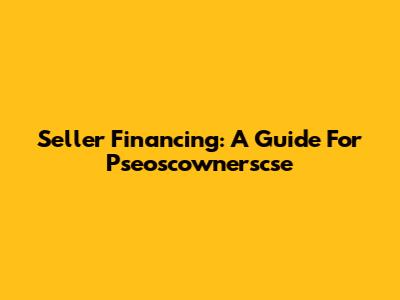 Seller Financing: A Guide For Pseoscownerscse