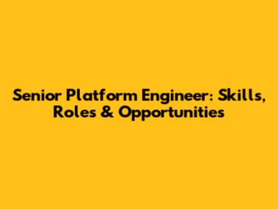 Senior Platform Engineer: Skills, Roles & Opportunities