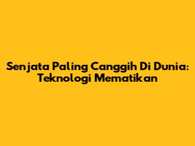 Senjata Paling Canggih Di Dunia: Teknologi Mematikan
