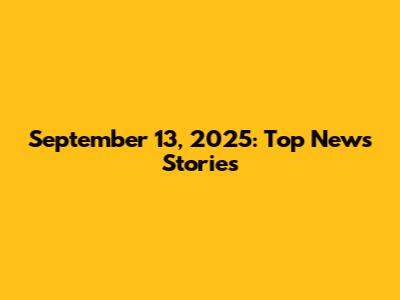 September 13, 2025: Top News Stories