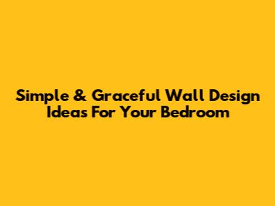 Simple & Graceful Wall Design Ideas For Your Bedroom