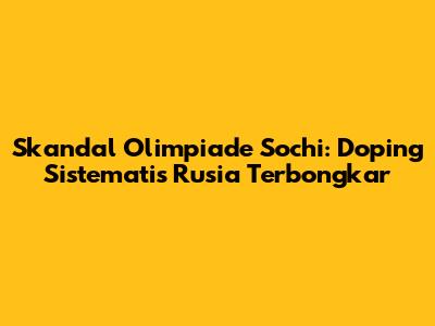Skandal Olimpiade Sochi: Doping Sistematis Rusia Terbongkar