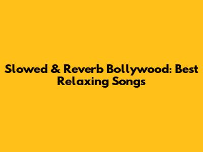 Slowed & Reverb Bollywood: Best Relaxing Songs