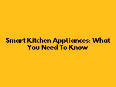 Smart Kitchen Appliances: What You Need To Know