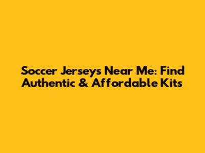 Soccer Jerseys Near Me: Find Authentic & Affordable Kits