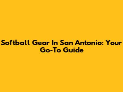Softball Gear In San Antonio: Your Go-To Guide