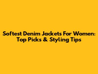 Softest Denim Jackets For Women: Top Picks & Styling Tips