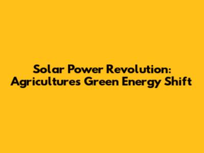 Solar Power Revolution: Agriculture's Green Energy Shift