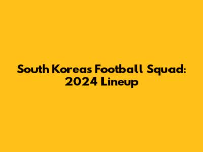 South Korea's Football Squad: 2024 Lineup