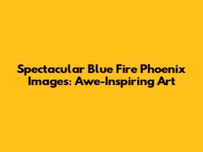 Spectacular Blue Fire Phoenix Images: Awe-Inspiring Art