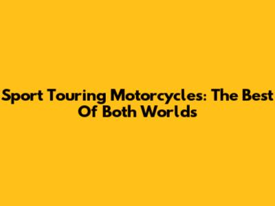 Sport Touring Motorcycles: The Best Of Both Worlds