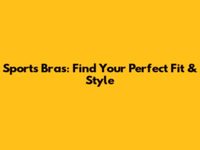 Sports Bras: Find Your Perfect Fit & Style