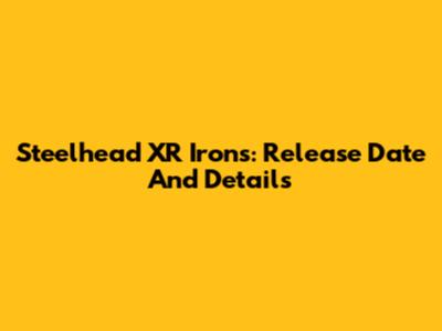 Steelhead XR Irons: Release Date And Details