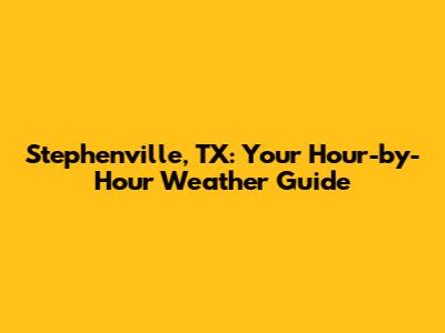 Stephenville, TX: Your Hour-by-Hour Weather Guide