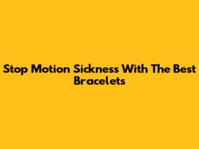Stop Motion Sickness With The Best Bracelets