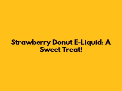 Strawberry Donut E-Liquid: A Sweet Treat!