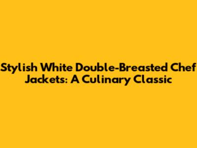 Stylish White Double-Breasted Chef Jackets: A Culinary Classic